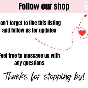 May include: A pink and white graphic with a red heart and a dashed line arrow pointing to a red heart. The text reads "Follow our shop", "Don't forget to like this listing and follow us for updates", "Feel free to message us with any questions", and "Thanks for stopping by!"