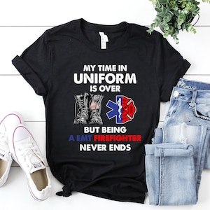 Emt Firefighter Shirt / Emt Firefighter T-shirt / Emt Firefighter Hoodie / My Time In Uniform is Over But Being A Emt Firefighter Shirt