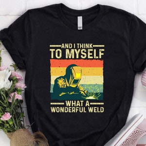 Welder Shirt | Welding Tshirt | Welder Hoodie | Welder Gift | Gifts for Welders | Welder - And I Think To Myself What A Wonderful Weld Shirt