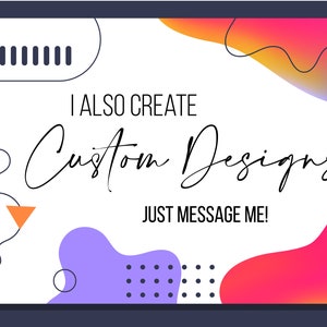 May include: A white background with colorful abstract shapes and the text "I ALSO CREATE Custom Designs JUST MESSAGE ME!"