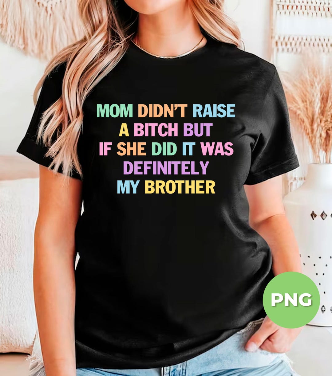 Mom Didn't Raise A Bitch but If She Did It Was Definitely My Brother ...