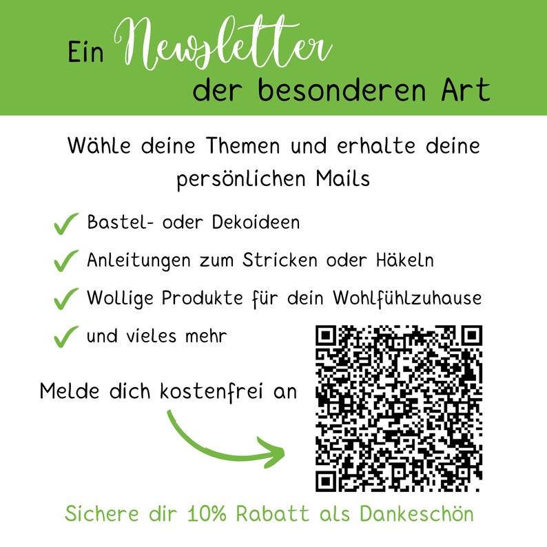 Pu&ograve; includere: Un grafico di iscrizione alla newsletter verde e bianco con un codice QR. Il testo recita "Ein Newsletter der besonderen Art" e "W&auml;hle deine Themen und erhalte deine pers&ouml;nlichen Mails". Il grafico elenca diversi argomenti di newsletter, tra cui "Bastel- oder Dekoideen", "Anleitungen zum Stricken oder H&auml;keln", "Wollige Produkte f&uuml;r dein Wohlf&uuml;hlzuhause" e "und vieles mehr". Il grafico include anche il testo "Melde dich kostenfrei an" e "Sichere dir 10% Rabatt als Dankesch&ouml;n".