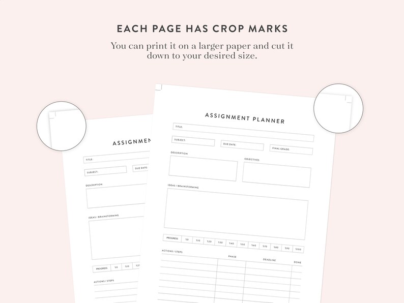 May include: Two printable assignment planner pages with crop marks. The pages are designed to help you organize your assignments and track your progress. Each page includes sections for title, subject, due date, description, ideas brainstorming, progress, actions/steps, deadline, and done.