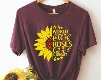 In a World Full of Roses be a Sunflower Shirt - Sunflower Shirt, Flower Shirt, Daisy, Roses, Nature, Wildflower, Inspirational Shirt.