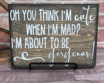 Oh you think I’m CUTE when I’m mad? I’m about to be Gorgeous/ Rustic sign/ Wedding Gift/ Funny wall art/ Home Decor