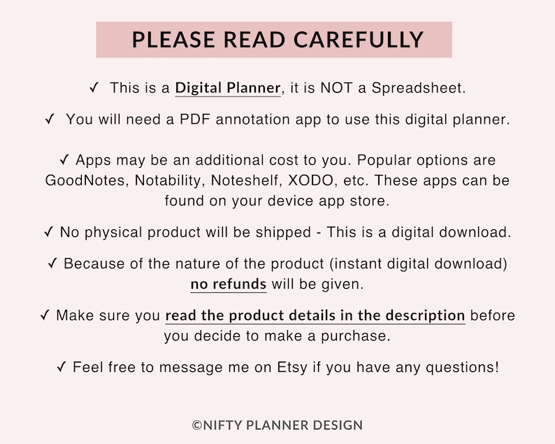 Op de afbeelding: Een roze en witte afbeelding met de tekst "PLEASE READ CAREFULLY" in een roze kader. De tekst onder het kader legt uit dat dit een digitale planner is, geen spreadsheet, en dat een PDF-annotatie-app nodig is om deze te gebruiken. Er worden ook populaire apps genoemd die kunnen worden gebruikt, zoals GoodNotes, Notability, Noteshelf en XODO. De afbeelding vermeldt ook dat er geen fysiek product wordt verzonden en dat er geen restituties worden gegeven. Het moedigt kopers aan om de productdetails in de beschrijving te lezen voordat ze een aankoop doen en om de verkoper op Etsy te berichten als ze vragen hebben.