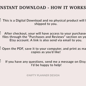 May include: A digital download information graphic with a checkmark and text explaining how to access and download a digital product. The text reads: "INSTANT DOWNLOAD - HOW IT WORKS: This is a Digital Download and no physical product will be shipped to you. After checkout, your will have access to your purchased files through the "Purchases and Reviews" section on your Etsy account. A link is also send via email to you. Open the PDF, save it to your computer, and print as many copies as you'd like! If you have any questions, send me a message on Etsy, I'd be happy to help! &copy;NIFTY PLANNER DESIGN"