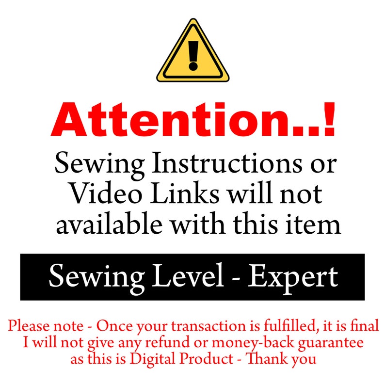 May include: A yellow warning triangle with an exclamation point inside. The text "Attention..!" is in red. The text "Sewing Instructions or Video Links will not available with this item" is in black. The text "Sewing Level - Expert" is in black. The text "Please note - Once your transaction is fulfilled, it is final I will not give any refund or money-back guarantee as this is Digital Product - Thank you" is in black.