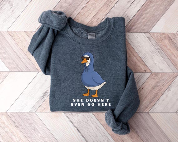 Funny Goose Sweatshirt, She Doesn’t Even Go Here Meme T-Shirt, Cute Goose Shirt, Funny Animal Gift for Her, Animal Meme Shirt