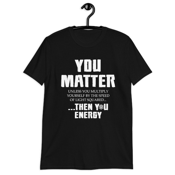 You Matter Then You Energy | Funny Atom Nerdy T-Shirt You Matter Then You Energy | Funny Atom Nerdy T-Shirt
