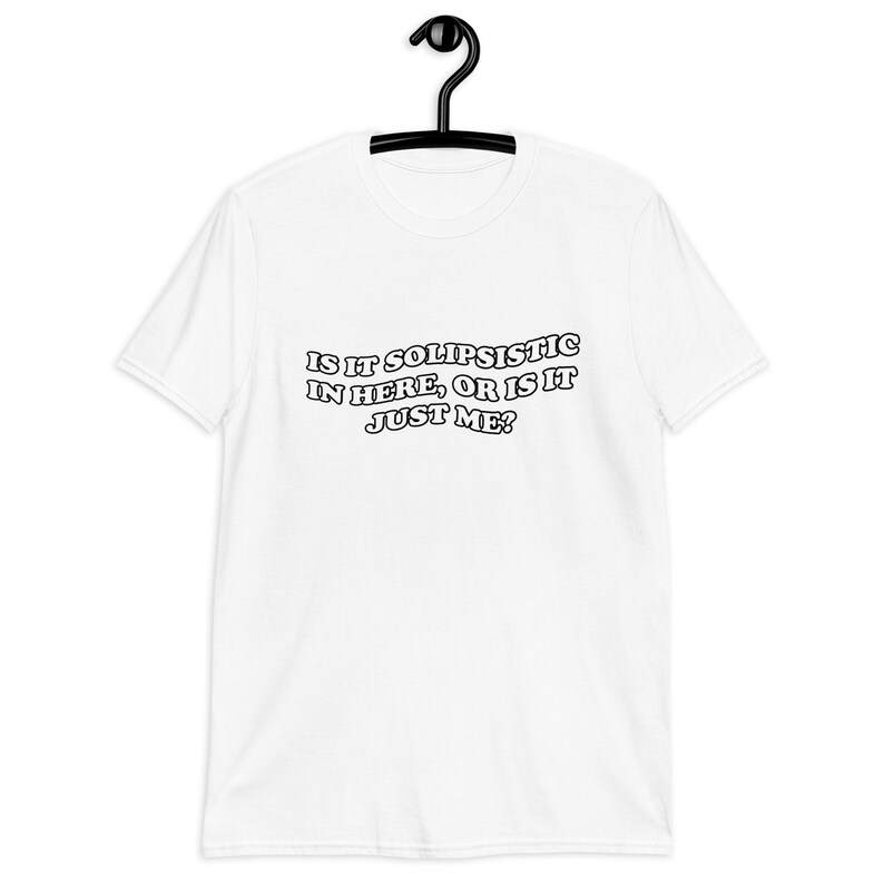 Puede incluir: Camiseta blanca con texto negro que dice "Is it solipsistic in here, or is it just me?"