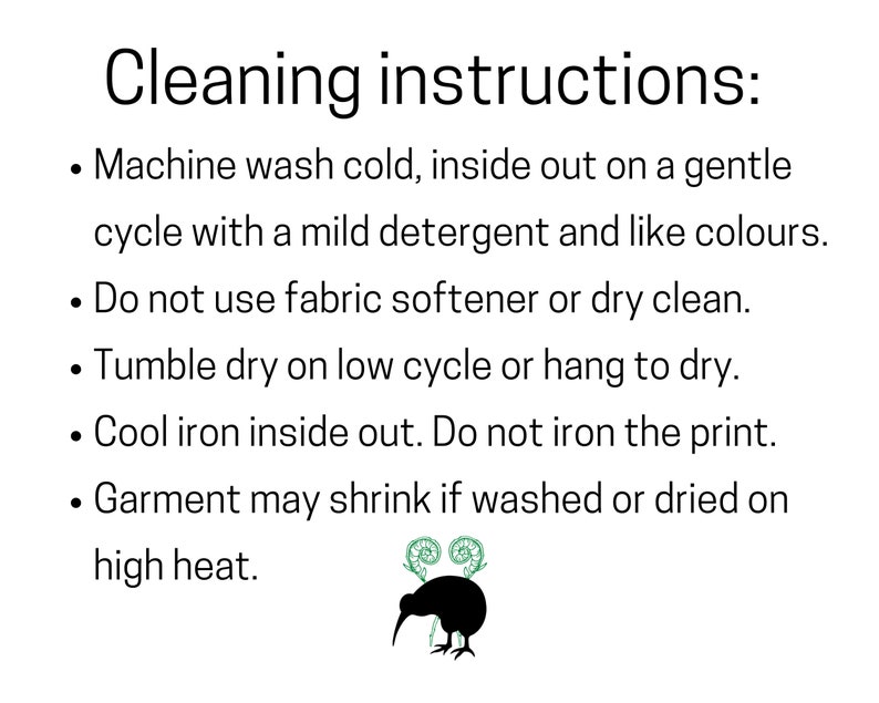 May include: Cleaning instructions for a garment: Machine wash cold, inside out on a gentle cycle with a mild detergent and like colors. Do not use fabric softener or dry clean. Tumble dry on low cycle or hang to dry. Cool iron inside out. Do not iron the print. Garment may shrink if washed or dried on high heat.