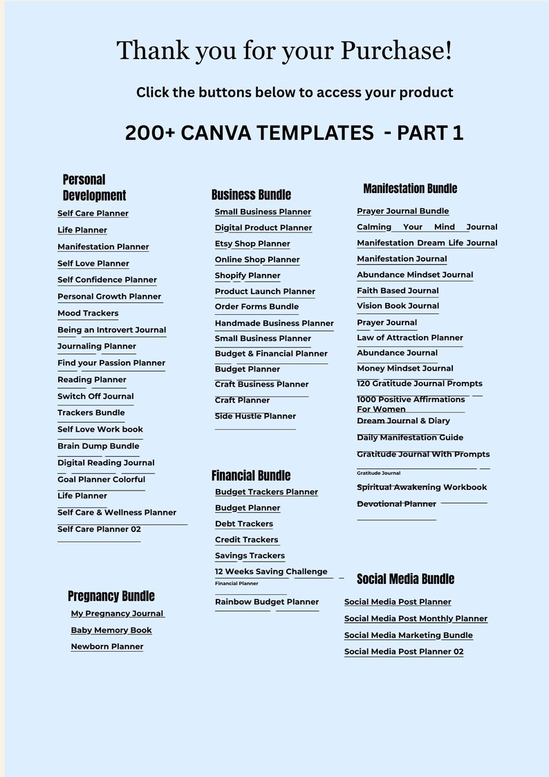 May include: Digital Canva templates for personal development, business, manifestation, financial, pregnancy, and social media. Includes planners, journals, and trackers. Part 1 of a collection with over 200 templates.