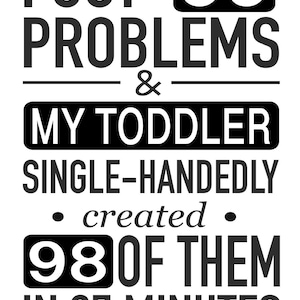 May include: Black and white text graphic that reads "I got 99 problems & my toddler single-handedly created 98 of them in 27 minutes."
