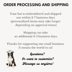 May include: A black and white border collie dog wearing a white hat. The text reads: "ORDER PROCESSING AND SHIPPING Your hat is embroidered and shipped out within 2-7 business days (personalized items may take longer depending on approval times) Shipping can take an additional 3-5 business days. Thanks for supporting our small business. It means the world to us! Questions? Or want to customize? Message us anytime!"