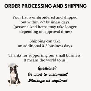 May include: A black and white border collie dog wearing a white hat sits on a white background. The text reads "Order Processing and Shipping", "Your hat is embroidered and shipped out within 2-7 business days (personalized items may take longer depending on approval times)", "Shipping can take an additional 3-5 business days.", "Thanks for supporting our small business. It means the world to us!", "Questions? Or want to customize? Message us anytime!"