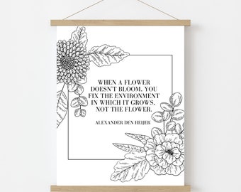 May include: Black and white printable wall art featuring a quote about growth and the environment. The quote reads: "When a flower doesn't bloom, you fix the environment in which it grows. Not the flower." - Alexander Den Heijer
