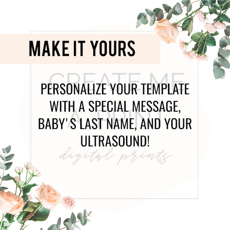 May include: A white card with the text "MAKE IT YOURS" in a peach-colored box. The text "PERSONALIZE YOUR TEMPLATE WITH A SPECIAL MESSAGE, BABY'S LAST NAME, AND YOUR ULTRASOUND!" is in black text. The card is surrounded by a floral border of pink and white flowers and green leaves.
