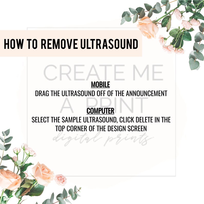 May include: A white background with the text "HOW TO REMOVE ULTRASOUND" in black. Below the text is a white rectangle with the text "CREATE ME" in black. The text "MOBILE" is in black and is above the text "DRAG THE ULTRASOUND OFF OF THE ANNOUNCEMENT". The text "A PRINT" is in black and is above the text "COMPUTER". The text "SELECT THE SAMPLE ULTRASOUND, CLICK DELETE IN THE TOP CORNER OF THE DESIGN SCREEN" is in black. The text "digital prints" is in black and is below the text "SELECT THE SAMPLE ULTRASOUND, CLICK DELETE IN THE TOP CORNER OF THE DESIGN SCREEN".