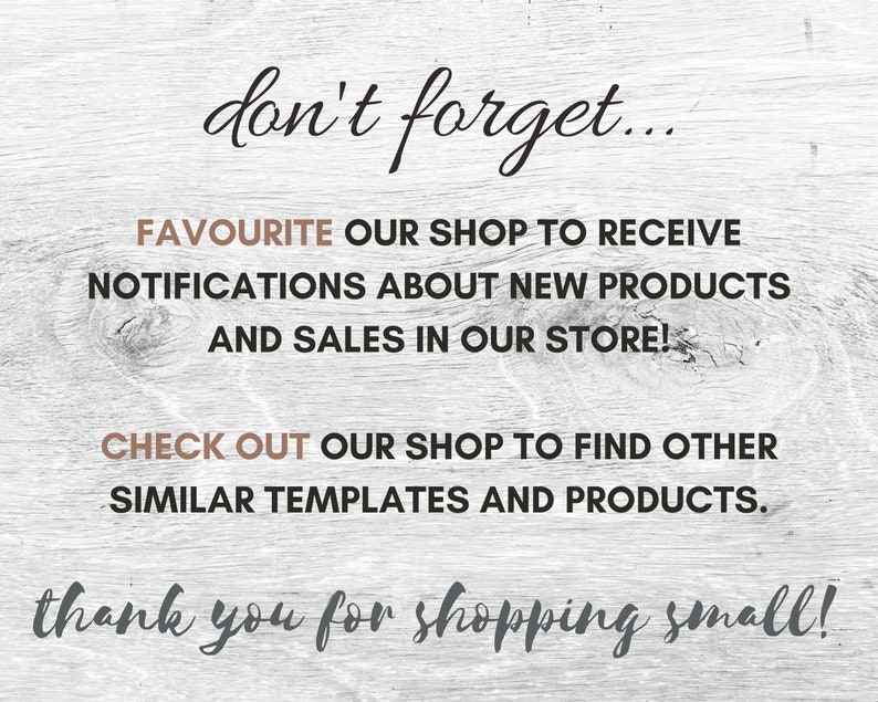 May include: Text on a woodgrain background that reads "don't forget...", "FAVOURITE OUR SHOP TO RECEIVE NOTIFICATIONS ABOUT NEW PRODUCTS AND SALES IN OUR STORE!", "CHECK OUT OUR SHOP TO FIND OTHER SIMILAR TEMPLATES AND PRODUCTS.", and "thank you for shopping small!"