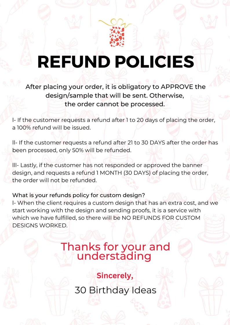 May include: A white document titled "REFUND POLICIES" outlining refund conditions. It details refund timelines and policies for custom designs. The document is signed off by "30 Birthday Ideas". The background has party-themed illustrations.