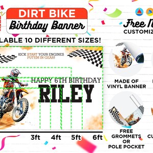 May include: A dirt bike birthday banner with a checkered flag, a dirt bike rider, and the text "Happy 6th Birthday Riley". The banner is available in 10 different sizes and is made of vinyl. It includes free grommets or a pole pocket and free name customization.