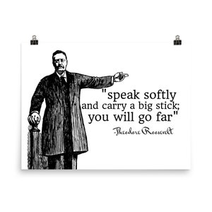 speak softly and carry a big stick you will go far ~Theodore Roosevelt Poster