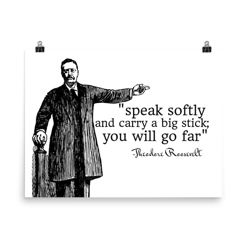 speak softly and carry a big stick you will go far Theodore Roosevelt Poster image 1