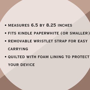 May include: A beige graphic featuring black text: MEASURES 16.51 BY 20.96 CM, FITS KINDLE PAPERWHITE (OR SMALLER), REMOVABLE WRISTLET STRAP FOR EASY CARRYING, QUILTED WITH FOAM LINING TO PROTECT YOUR DEVICE, set against a circular background.