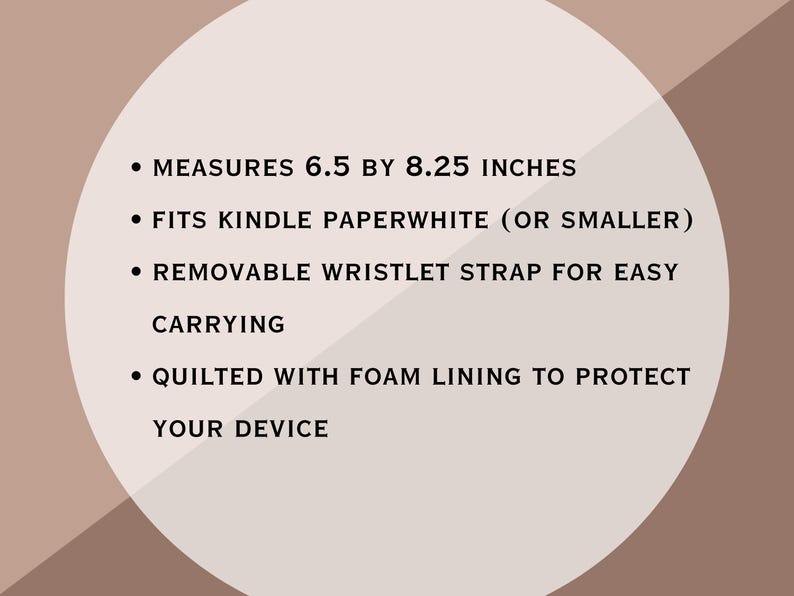 May include: A beige graphic featuring black text: MEASURES 16.51 BY 20.96 CM, FITS KINDLE PAPERWHITE (OR SMALLER), REMOVABLE WRISTLET STRAP FOR EASY CARRYING, QUILTED WITH FOAM LINING TO PROTECT YOUR DEVICE, set against a circular background.