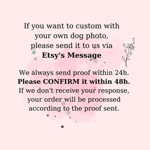 May include: Pink and white watercolor background with text that reads: "If you want to custom with your own dog photo, please send it to us via Etsy's Message. We always send proof within 24h. Please CONFIRM it within 48h. If we don't receive your response, your order will be processed according to the proof sent."