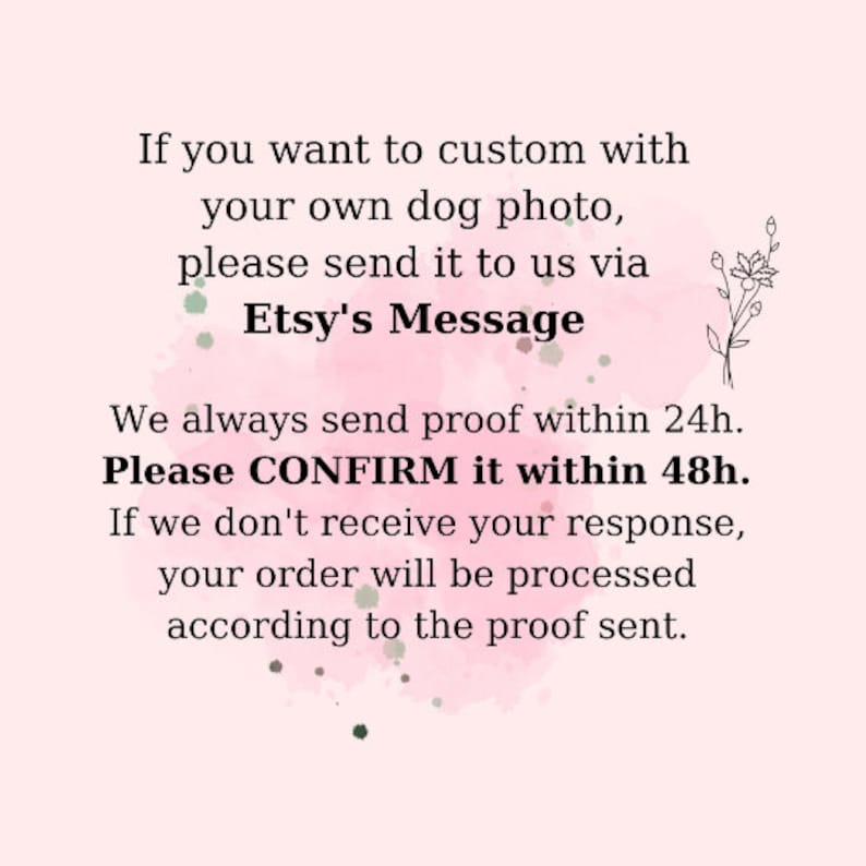 May include: Pink and white watercolor background with text that reads: "If you want to custom with your own dog photo, please send it to us via Etsy's Message. We always send proof within 24h. Please CONFIRM it within 48h. If we don't receive your response, your order will be processed according to the proof sent."