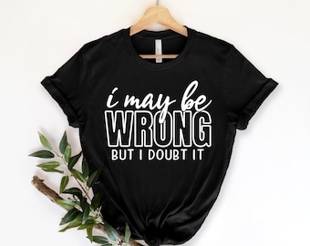 I may be wrong but I doubt it, sassy shirt, sassy tshirt, funny womens tshirt, funny attitude shirt, sassy quote shirt, funny gift