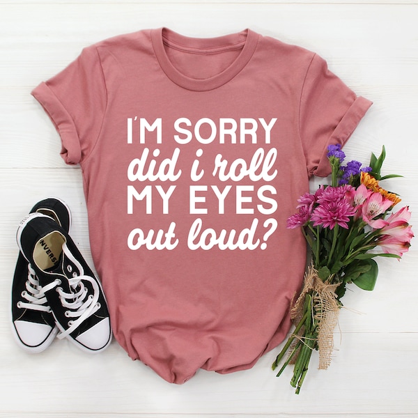 i'm sorry did I roll my eyes out loud shirt, funny tshirt, ladies sassy shirt, sassy tshirt, girl gift, gift for her, funny girls tshirts