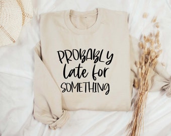 Probably late for something sweatshirt, sassy jumper, funny hoodie, funny attitude jumper, autunm jumper, jumper for teenager, gift for her