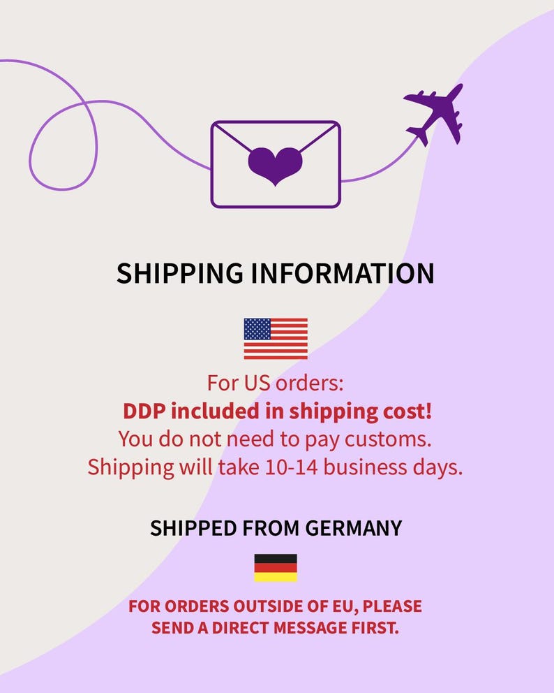 May include: A graphic design featuring a purple envelope icon with a heart in the center, connected by a curved line to a purple airplane silhouette. The text reads SHIPPING INFORMATION, For US orders: DDP included in shipping cost! You do not need to pay customs. Shipping will take 10-14 business days. SHIPPED FROM GERMANY, FOR ORDERS OUTSIDE OF EU, PLEASE SEND A DIRECT MESSAGE FIRST.