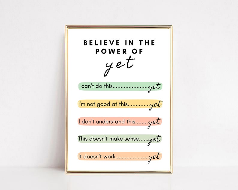 May include: A motivational poster with the text "Believe in the power of yet."  The poster features five phrases with the word "yet" at the end of each phrase: "I can't do this yet", "I'm not good at this yet", "I don't understand this yet", "This doesn't make sense yet", and "It doesn't work yet".