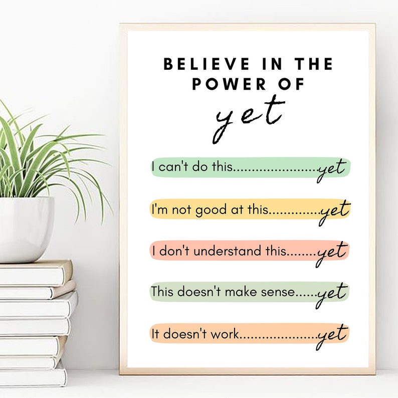 May include: A motivational poster with the text "Believe in the power of yet."  The poster features five lines of text with the word "yet" at the end of each line. The lines are: "I can't do this... yet", "I'm not good at this... yet", "I don't understand this... yet", "This doesn't make sense... yet", and "It doesn't work... yet".