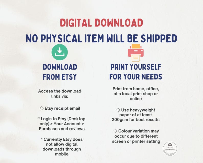 May include: Digital download graphic with instructions on how to download and print a digital file. The graphic includes a download arrow, a printer icon, and text that says "Download from Etsy" and "Print Yourself for Your Needs".