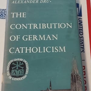 May include: A teal blue book cover with the title "The Contribution of German Catholicism" and the author "Alexander Dru." The book is part of "The Twentieth Century Encyclopedia of Catholicism" series. The cover features a black and white image of a church.