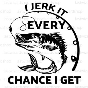 May include: Black and white illustration of a fish with a fishing hook in its mouth. The text "I JERK IT EVERY CHANCE I GET" is written in a circle around the fish.