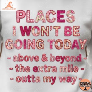 May include: White sweatshirt with the text "PLACES I WON'T BE GOING TODAY" in pink and floral patterned letters. Below the text are the phrases "above & beyond", "the extra mile", and "outta my way".