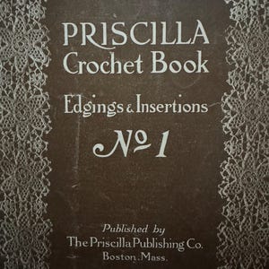 May include: A vintage book cover for "PRISCILLA Crochet Book" with the subtitle "Edgings & Insertions No. 1." The cover is brown with white text and a decorative lace border. Published by The Priscilla Publishing Co. in Boston, Mass.