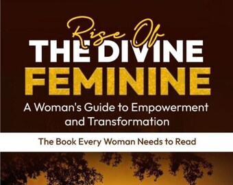 Rise of The Divine Feminine: A Woman's Guide to Empowerment and Transformation. The Book Every Woman Needs to Read