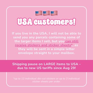Op de afbeelding: Een roze informatieve afbeelding met witte tekst die zegt: USA customers! If you live in the USA, I will not be able to send you any parcels containing some of the larger items I sell, but you can still receive stickers and sticker sheets.