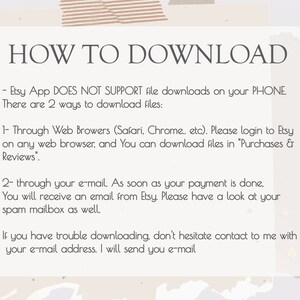 May include: A white text box with a black outline on a beige background with a brown and beige abstract design. The text box contains instructions on how to download digital files from Etsy. The text reads: "HOW TO DOWNLOAD - Etsy App DOES NOT SUPPORT file downloads on your PHONE. There are 2 ways to download files: 1- Through Web Browsers (Safari, Chrome... etc). Please login to Etsy on any web browser, and You can download files in "Purchases & Reviews". 2- through your e-mail. As soon as your payment is done, You will receive an email from Etsy Please have a look at your spam mailbox as well. If you have trouble downloading, don't hesitate contact to me with your e-mail address. I will send you e-mail"
