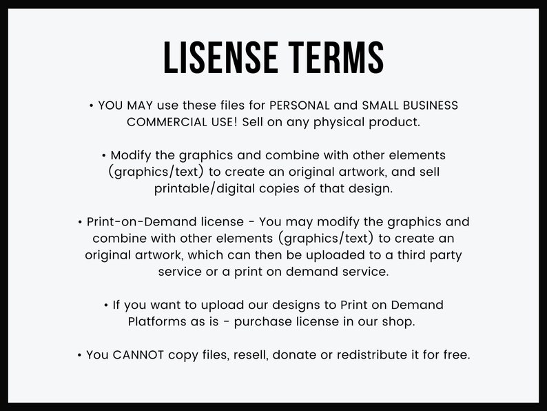 May include: A black and white text document outlining the terms of use for digital graphics. The document states that the graphics can be used for personal and small business commercial use, and can be modified and combined with other elements to create original artwork. The document also states that the graphics can be used for print-on-demand services, but a separate license is required for this purpose. The document concludes by stating that the graphics cannot be copied, resold, donated, or redistributed for free.