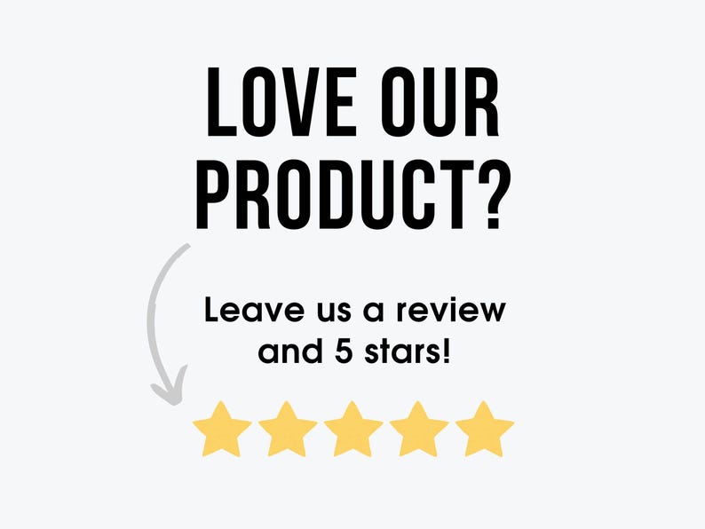 May include: Black text on a white background reads "LOVE OUR PRODUCT? Leave us a review and 5 stars!" with five yellow stars below the text.