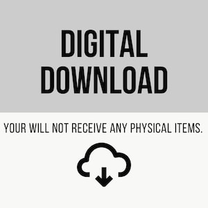 May include: Digital download graphic with the text "DIGITAL DOWNLOAD" in black text on a light gray background. Below the text is a white background with the text "YOUR WILL NOT RECEIVE ANY PHYSICAL ITEMS." in black text. A black cloud icon with a downward arrow is below the text.