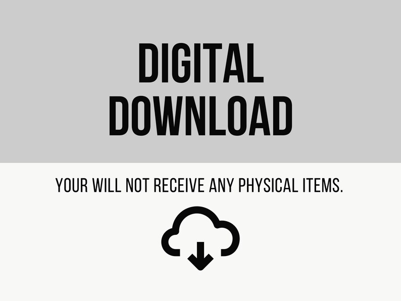 May include: Digital download graphic with the text "DIGITAL DOWNLOAD" in black text on a light gray background. Below the text is a white background with the text "YOUR WILL NOT RECEIVE ANY PHYSICAL ITEMS." in black text. A black cloud icon with a downward arrow is below the text.